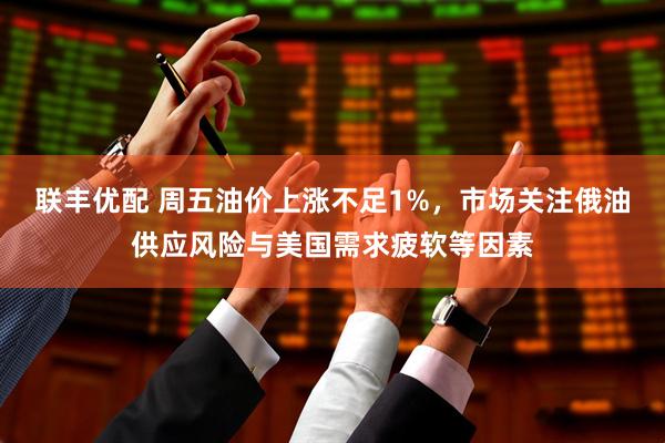 联丰优配 周五油价上涨不足1%，市场关注俄油供应风险与美国需求疲软等因素