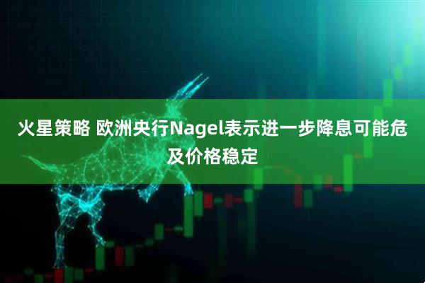 火星策略 欧洲央行Nagel表示进一步降息可能危及价格稳定