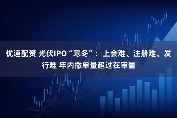 优速配资 光伏IPO“寒冬”：上会难、注册难、发行难 年内撤单量超过在审量
