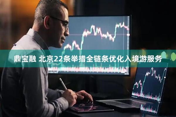 鼎宝融 北京22条举措全链条优化入境游服务