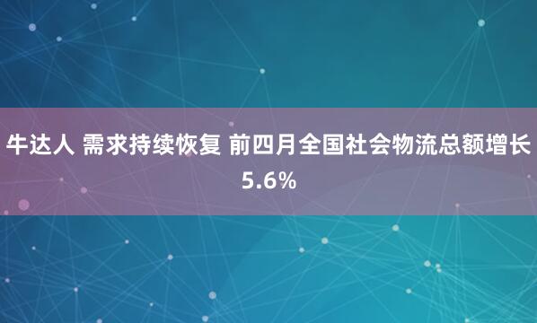 牛达人 需求持续恢复 前四月全国社会物流总额增长5.6%