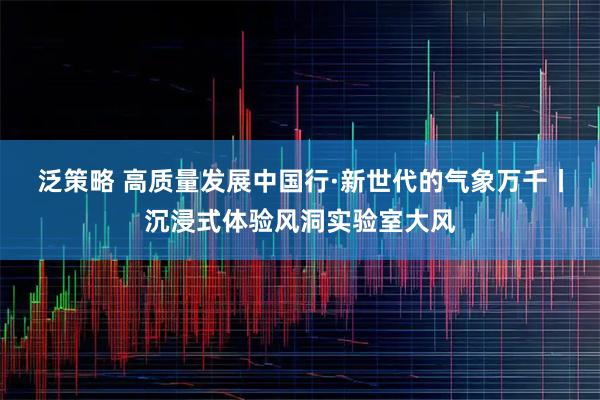 泛策略 高质量发展中国行·新世代的气象万千丨沉浸式体验风洞实验室大风