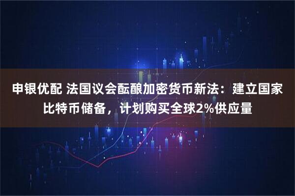 申银优配 法国议会酝酿加密货币新法：建立国家比特币储备，计划购买全球2%供应量
