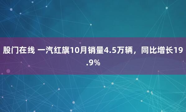股门在线 一汽红旗10月销量4.5万辆，同比增长19.9%