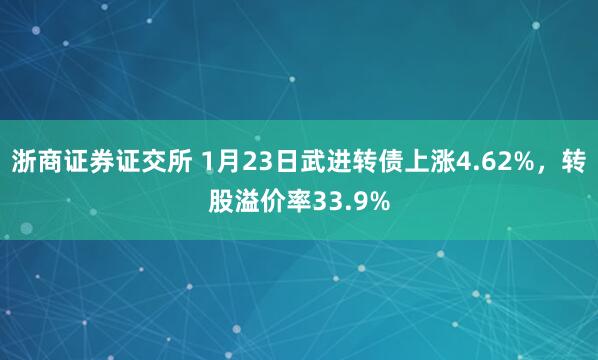 浙商证券证交所 1月23日武进转债上涨4.62%，转股溢价率33.9%