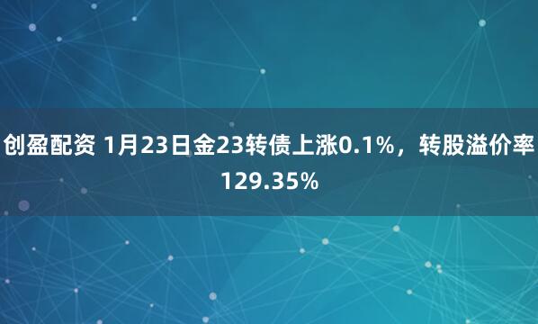 创盈配资 1月23日金23转债上涨0.1%，转股溢价率129.35%