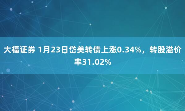 大福证券 1月23日岱美转债上涨0.34%，转股溢价率31.02%