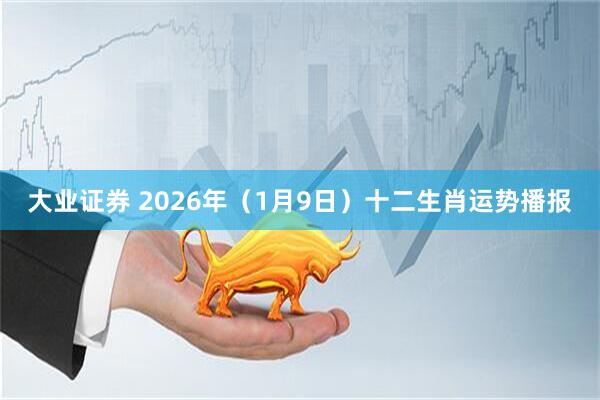 大业证券 2026年（1月9日）十二生肖运势播报