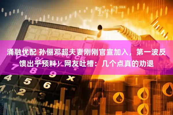 涌融优配 孙俪邓超夫妻刚刚官宣加入，第一波反馈出乎预料！网友吐槽：几个点真的劝退