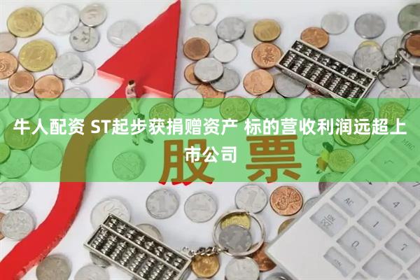 牛人配资 ST起步获捐赠资产 标的营收利润远超上市公司