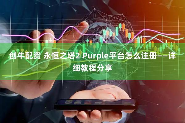 创牛配资 永恒之塔2 Purple平台怎么注册——详细教程分享