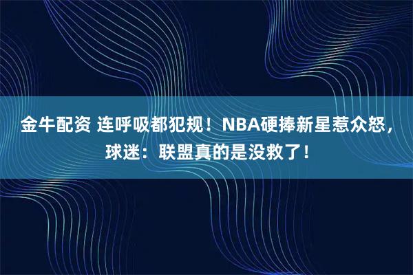 金牛配资 连呼吸都犯规！NBA硬捧新星惹众怒，球迷：联盟真的是没救了！