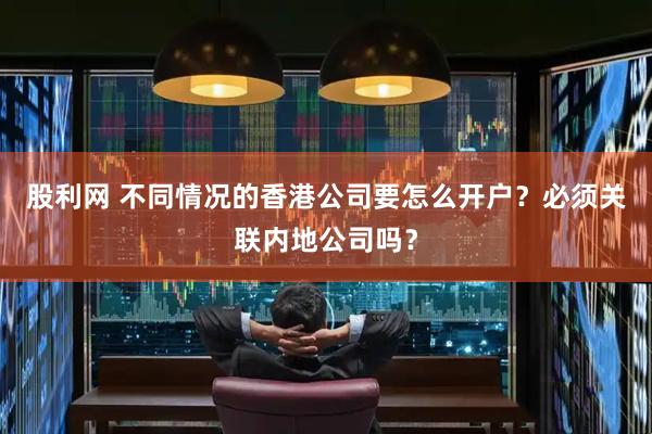 股利网 不同情况的香港公司要怎么开户？必须关联内地公司吗？