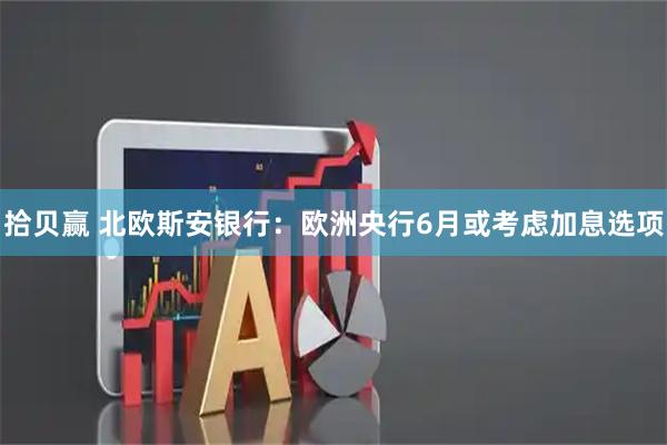 拾贝赢 北欧斯安银行：欧洲央行6月或考虑加息选项