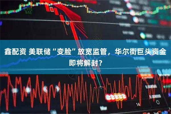鑫配资 美联储“变脸”放宽监管，华尔街巨头资金即将解封？