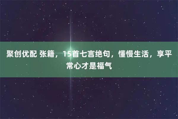 聚创优配 张籍，15首七言绝句，懂慢生活，享平常心才是福气