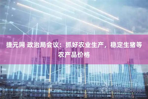 捷元网 政治局会议：抓好农业生产，稳定生猪等农产品价格