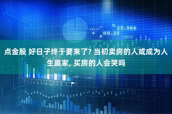 点金股 好日子终于要来了? 当初卖房的人或成为人生赢家, 买房的人会哭吗